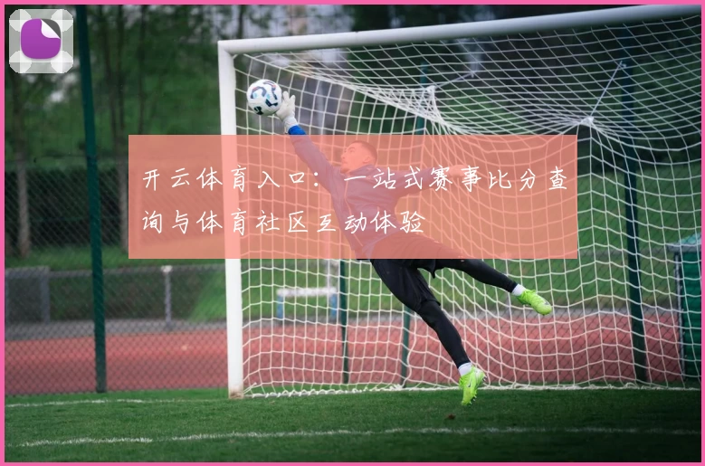 开云体育入口:一站式赛事比分查询与体育社区互动体验
