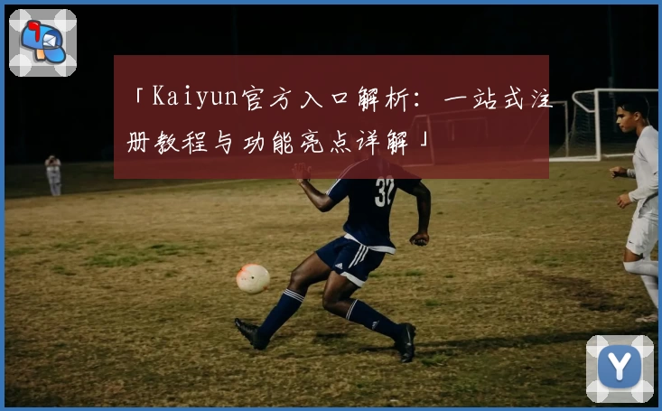 「Kaiyun官方入口解析：一站式注册教程与功能亮点详解」