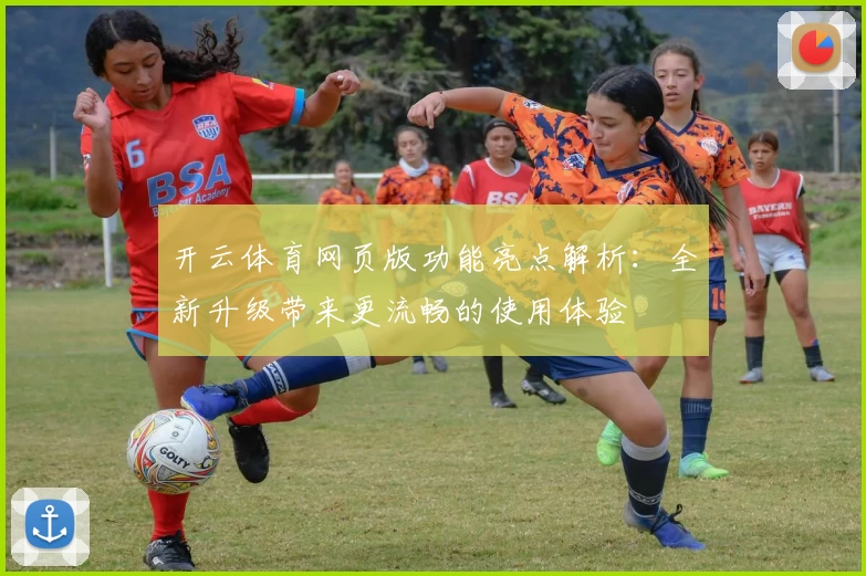开云体育网页版功能亮点解析：全新升级带来更流畅的使用体验