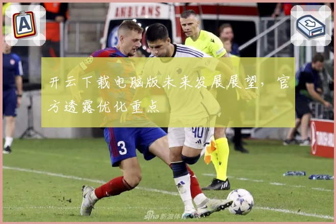 开云下载电脑版未来发展展望，官方透露优化重点