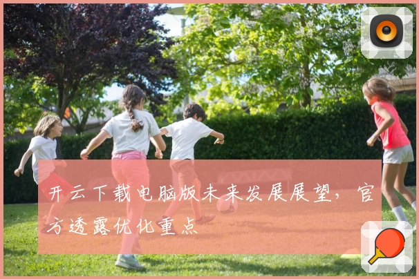 开云下载电脑版未来发展展望，官方透露优化重点