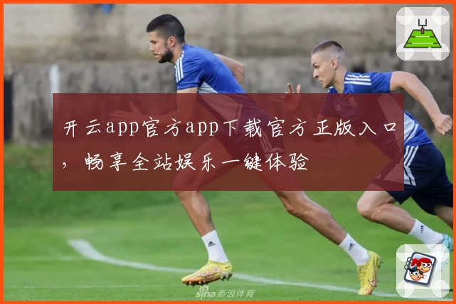 开云app官方app下载官方正版入口,畅享全站娱乐一键体验