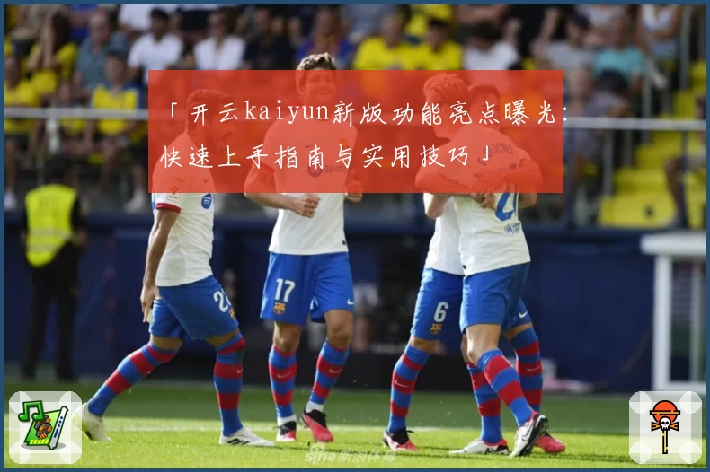 「开云kaiyun新版功能亮点曝光：快速上手指南与实用技巧」