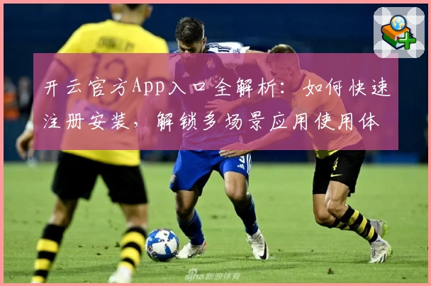 开云官方App入口全解析：如何快速注册安装，解锁多场景应用使用体验