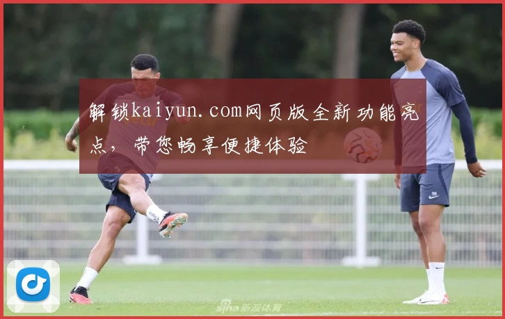 解锁kaiyun.com网页版全新功能亮点，带您畅享便捷体验