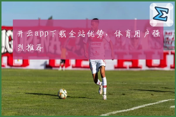 开云app下载全站优势，体育用户强烈推荐