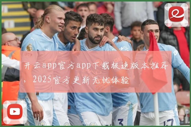 开云app官方app下载极速版本推荐，2025官方更新无忧体验