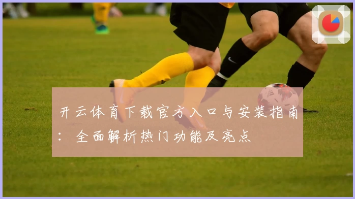 开云体育下载官方入口与安装指南:全面解析热门功能及亮点
