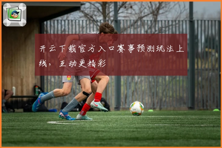 开云下载官方入口赛事预测玩法上线，互动更精彩