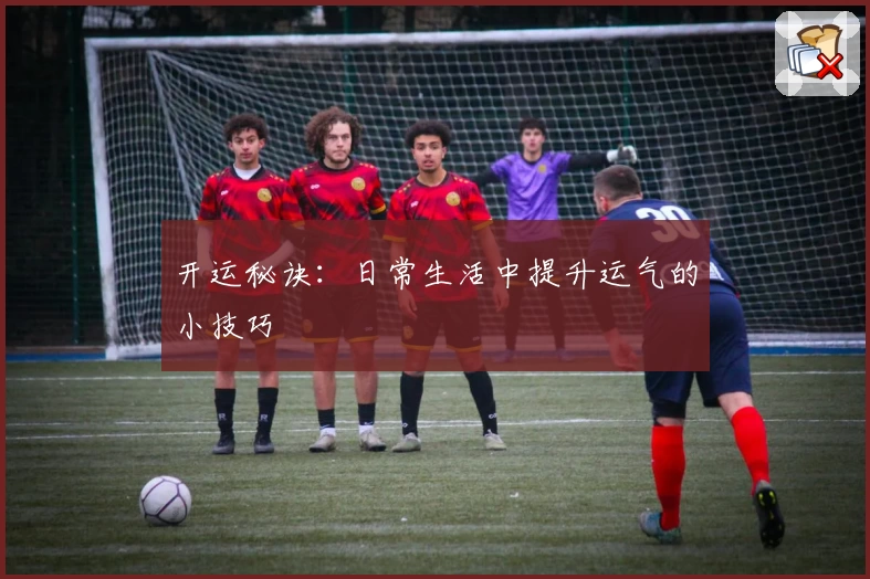 开运秘诀：日常生活中提升运气的小技巧