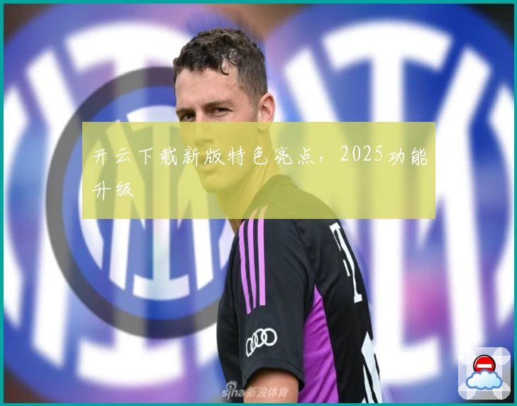 开云下载新版特色亮点，2025功能升级