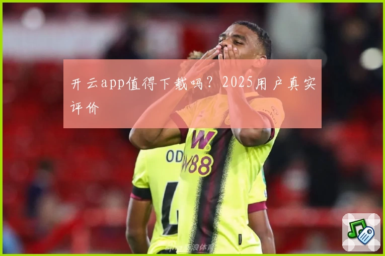 开云app值得下载吗？2025用户真实评价