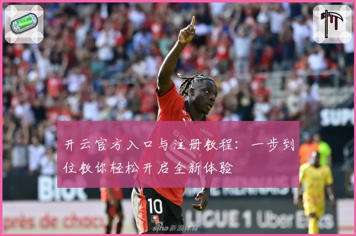 开云官方入口与注册教程：一步到位教你轻松开启全新体验