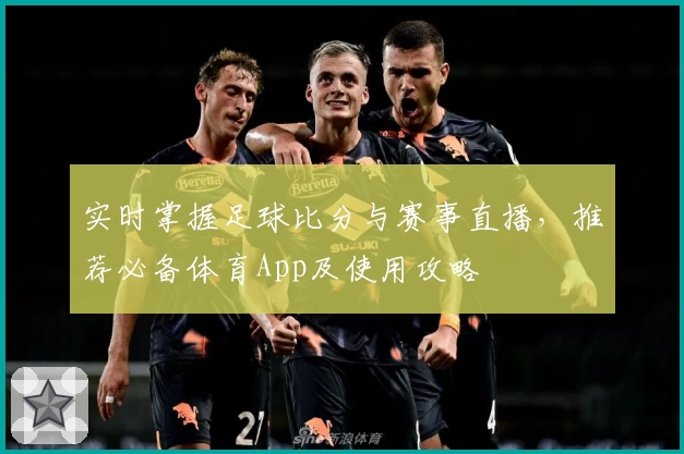 实时掌握足球比分与赛事直播，推荐必备体育App及使用攻略