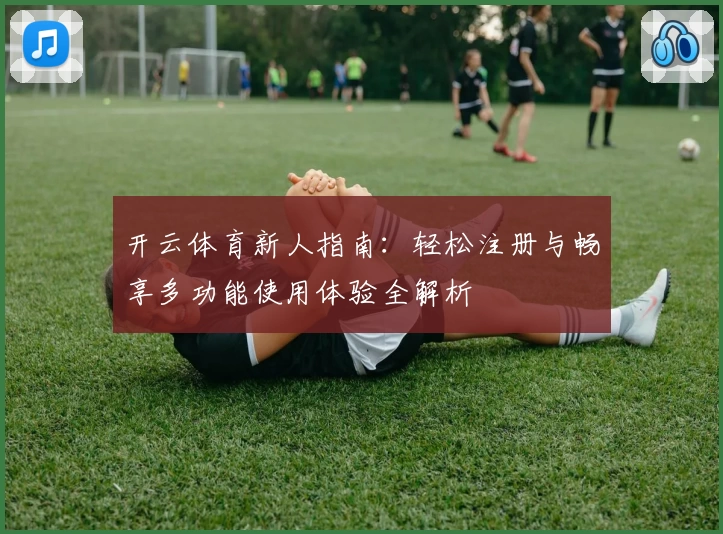 开云体育新人指南：轻松注册与畅享多功能使用体验全解析