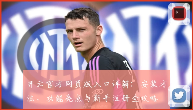 开云官方网页版入口详解：安装方法、功能亮点与新手注册全攻略
