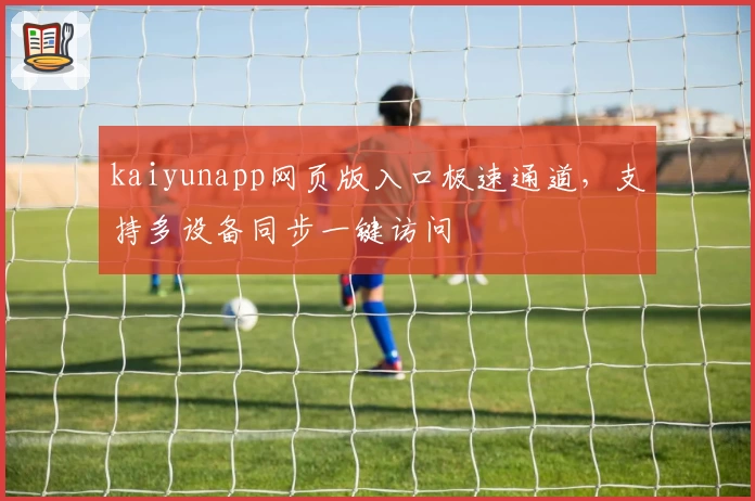 kaiyunapp网页版入口极速通道，支持多设备同步一键访问