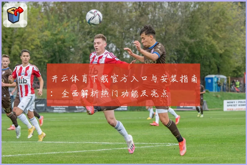 开云体育下载官方入口与安装指南：全面解析热门功能及亮点