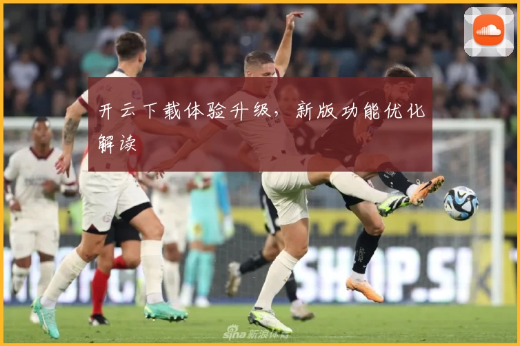 开云下载体验升级，新版功能优化解读